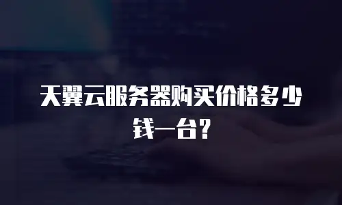 天翼云服务器购买价格多少钱一台？