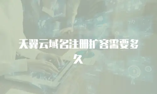 天翼云域名注册扩容需要多久