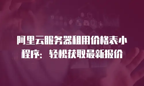 阿里云服务器租用价格表小程序：轻松获取最新报价