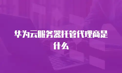 华为云服务器托管代理商是什么