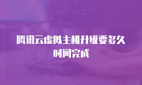 腾讯云虚拟主机升级要多久时间完成