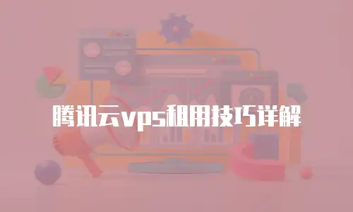 腾讯云vps租用技巧详解