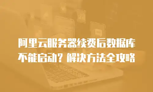 阿里云服务器续费后数据库不能启动？解决方法全攻略