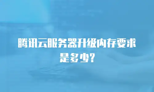 腾讯云服务器升级内存要求是多少？