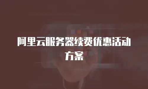 阿里云服务器续费优惠活动方案