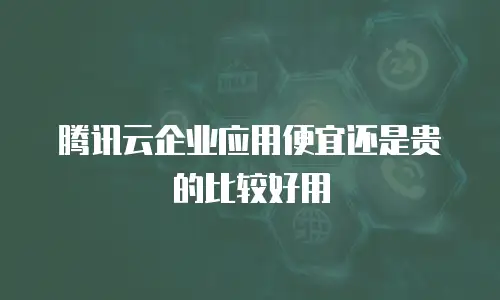 腾讯云企业应用便宜还是贵的比较好用