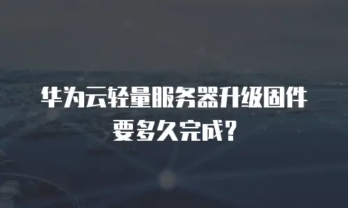华为云轻量服务器升级固件要多久完成？
