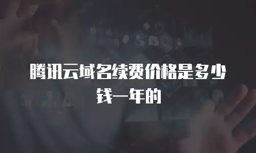 腾讯云域名续费价格是多少钱一年的