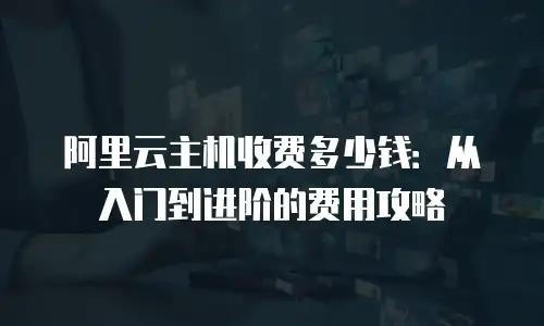 阿里云主机收费多少钱：从入门到进阶的费用攻略