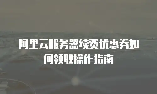 阿里云服务器续费优惠券如何领取操作指南