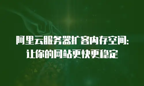 阿里云服务器扩容内存空间：让你的网站更快更稳定