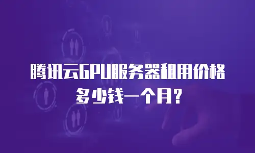 腾讯云GPU服务器租用价格多少钱一个月？