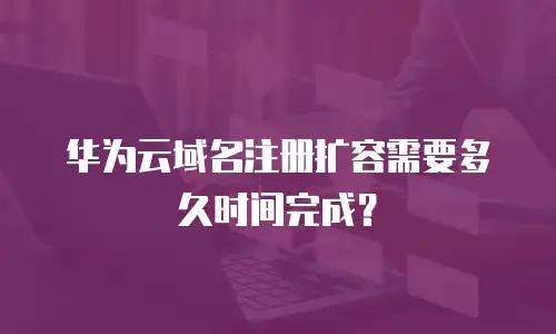 华为云域名注册扩容需要多久时间完成？