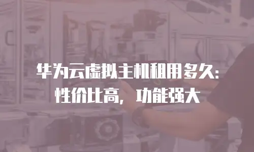 华为云虚拟主机租用多久：性价比高，功能强大