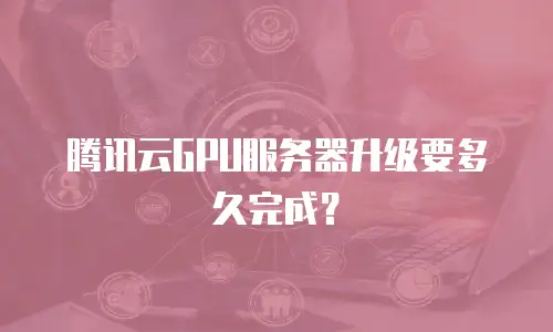 腾讯云GPU服务器升级要多久完成？