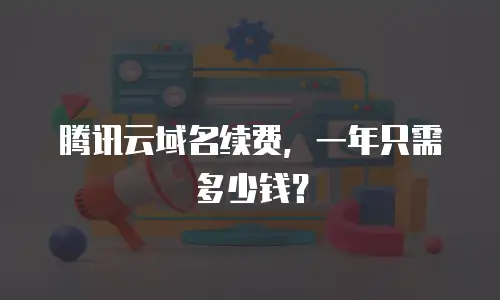 腾讯云域名续费，一年只需多少钱？