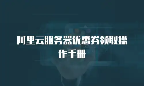 阿里云服务器优惠券领取操作手册