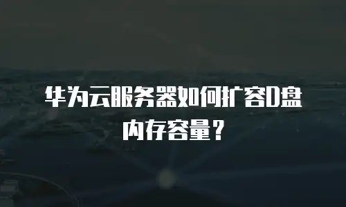 华为云服务器如何扩容D盘内存容量？