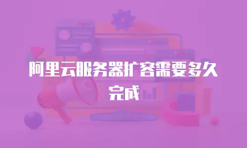 阿里云服务器扩容需要多久完成