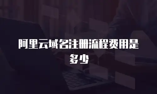 阿里云域名注册流程费用是多少