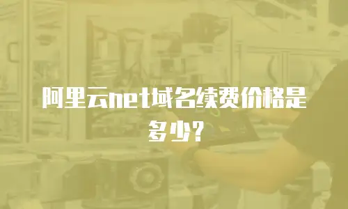 阿里云net域名续费价格是多少？