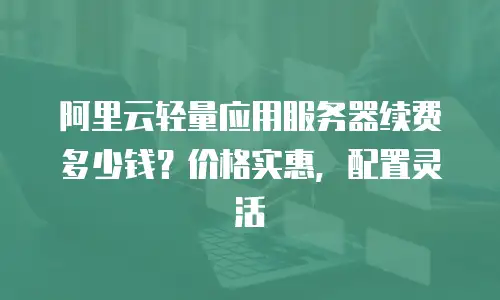 阿里云轻量应用服务器续费多少钱？价格实惠，配置灵活
