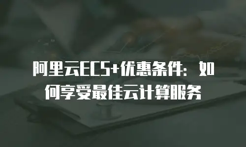阿里云ECS+优惠条件：如何享受最佳云计算服务