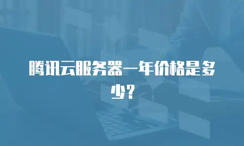 腾讯云服务器一年价格是多少？