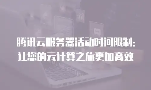 腾讯云服务器活动时间限制：让您的云计算之旅更加高效