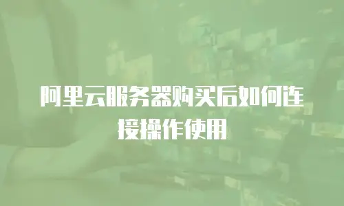 阿里云服务器购买后如何连接操作使用
