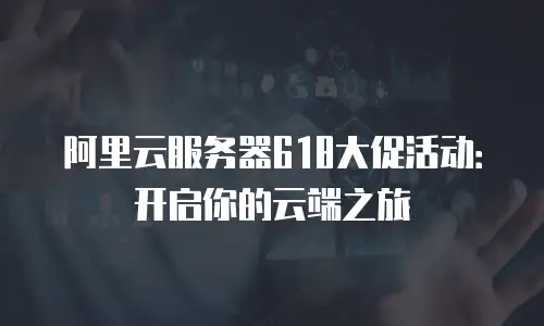 阿里云服务器618大促活动：开启你的云端之旅