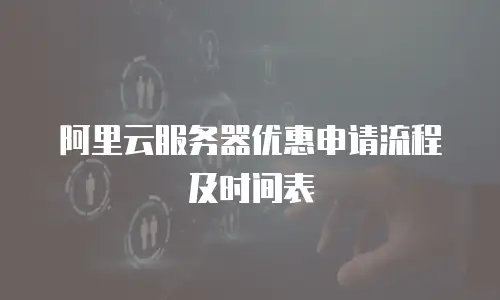阿里云服务器优惠申请流程及时间表