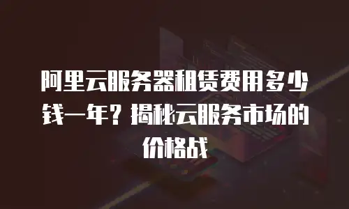 阿里云服务器租赁费用多少钱一年？揭秘云服务市场的价格战