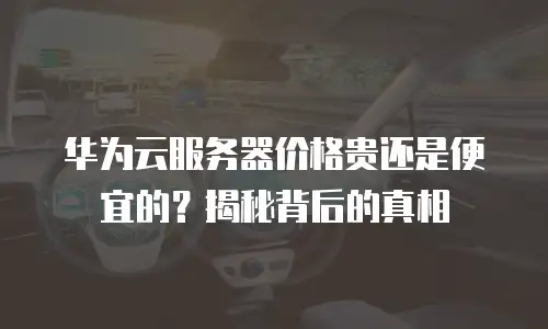 华为云服务器价格贵还是便宜的？揭秘背后的真相