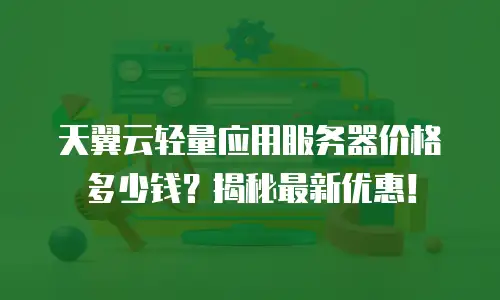 天翼云轻量应用服务器价格多少钱？揭秘最新优惠！