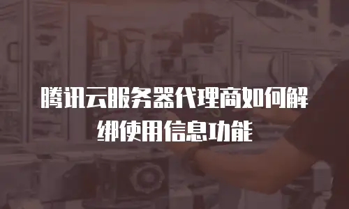 腾讯云服务器代理商如何解绑使用信息功能