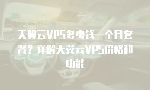 天翼云VPS多少钱一个月套餐？详解天翼云VPS价格和功能