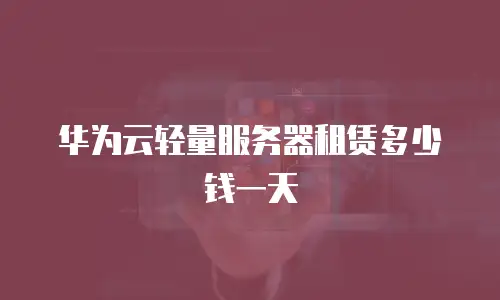 华为云轻量服务器租赁多少钱一天