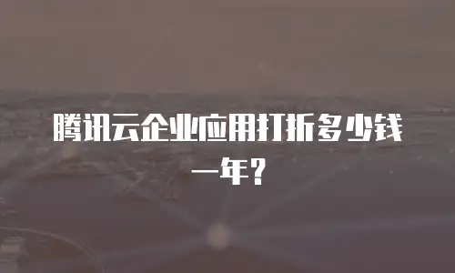 腾讯云企业应用打折多少钱一年？