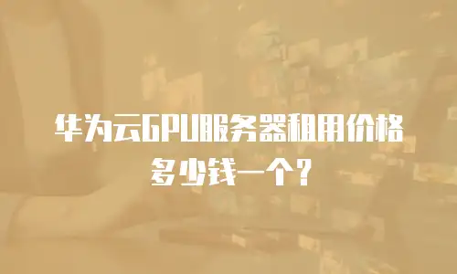 华为云GPU服务器租用价格多少钱一个？