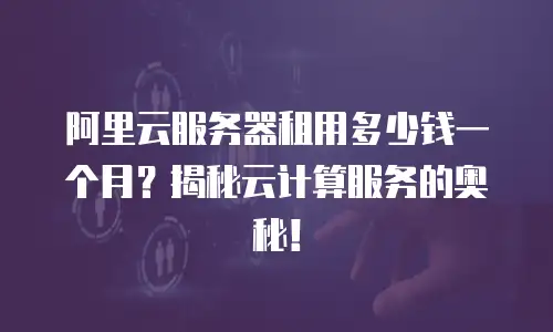 阿里云服务器租用多少钱一个月？揭秘云计算服务的奥秘！