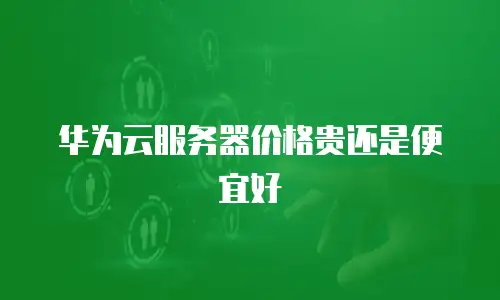 华为云服务器价格贵还是便宜好