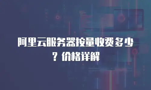 阿里云服务器按量收费多少？价格详解