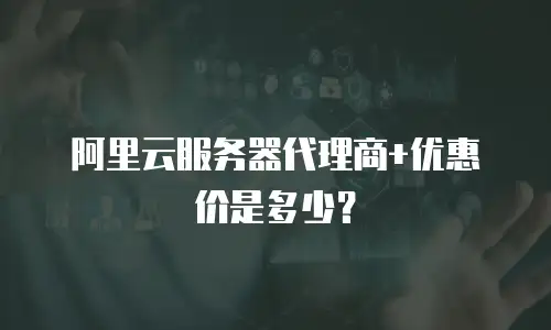 阿里云服务器代理商+优惠价是多少？