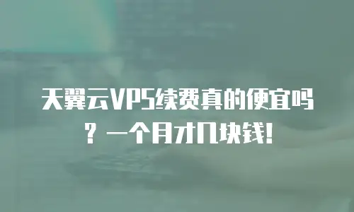 天翼云VPS续费真的便宜吗？一个月才几块钱！