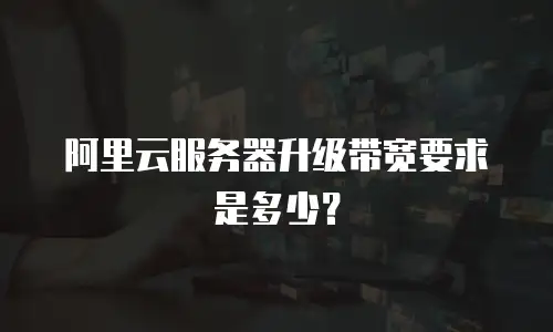 阿里云服务器升级带宽要求是多少？