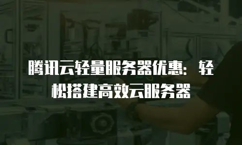 腾讯云轻量服务器优惠：轻松搭建高效云服务器