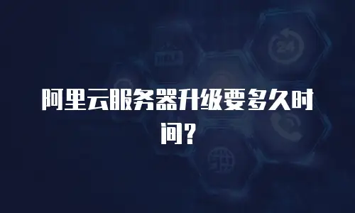 阿里云服务器升级要多久时间？