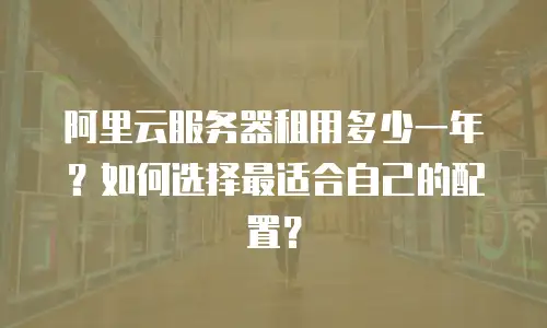 阿里云服务器租用多少一年？如何选择最适合自己的配置？