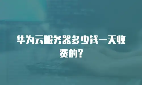华为云服务器多少钱一天收费的？